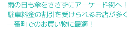 雨の日も傘をささずにアーケード街へ！　駐車割引を受けられるお店が多く　一番町でのお買い物に最適！